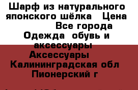 Шарф из натурального японского шёлка › Цена ­ 1 500 - Все города Одежда, обувь и аксессуары » Аксессуары   . Калининградская обл.,Пионерский г.